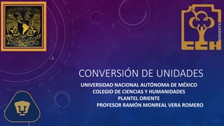 CONVERSIÓN DE UNIDADES
UNIVERSIDAD NACIONAL AUTÓNOMA DE MÉXICO
COLEGIO DE CIENCIAS Y HUMANIDADES
PLANTEL ORIENTE
PROFESOR RAMÓN MONREAL VERA ROMERO
 