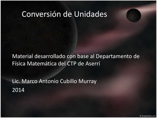 Conversión de Unidades
Material desarrollado con base al Departamento de
Física Matemática del CTP de Aserrí
Lic. Marco Antonio Cubillo Murray
2014
 