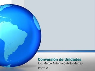 Conversión de Unidades
Lic. Marco Antonio Cubillo Murray
Parte 2
 