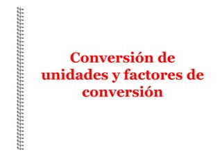 Conversión de
unidades y factores de
conversión
 