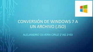 CONVERSIÓN DE WINDOWS 7 A
UN ARCHIVO (.ISO)
ALEJANDRO OLVERA CRUZ 2°AS 2103
 