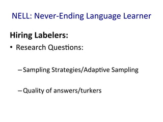 NELL:	
  Never-­‐Ending	
  Language	
  Learner	
  
Hiring	
  Labelers:	
  	
  
•  Research	
  Ques'ons:	
  
– Sampling	
  Strategies/Adap've	
  Sampling	
  	
  
	
  
– Quality	
  of	
  answers/turkers	
  
 