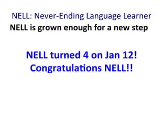 NELL:	
  Never-­‐Ending	
  Language	
  Learner	
  
NELL	
  is	
  grown	
  enough	
  for	
  a	
  new	
  step	
  
	
  
NELL	
  turned	
  4	
  on	
  Jan	
  12!	
  
CongratulaBons	
  NELL!!	
  
 