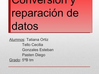 Conversión y
 reparación de
 datos
Alumnos: Tatiana Ortiz
       Tello Cecilia
       Gonzales Esteban
       Pasten Diego
Grado: 5ºB tm
 