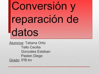 Conversión y
 reparación de
 datos
Alumnos: Tatiana Ortiz
       Tello Cecilia
       Gonzales Esteban
       Pasten Diego
Grado: 5ºB tm
 
