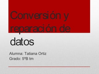 Conversión y
reparación de
datos
Alumna: Tatiana Ortiz
Grado: 5ºB tm
 