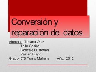 Conversión y
 reparación de datos
Alumnos: Tatiana Ortiz
       Tello Cecilia
       Gonzales Esteban
       Pasten Diego
Grado: 5ºB Turno Mañana   Año: 2012
 