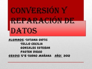 Conversión y
 reparación de
 datos
Alumnos: Tatiana Ortiz
      Tello Cecilia
      Gonzales Esteban
      Pasten Diego
Grado: 5ºB Turno Mañana Año: 2012
 