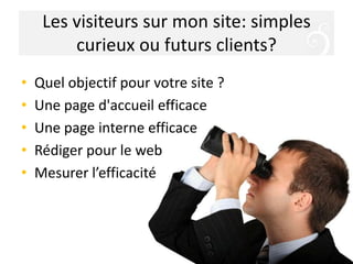 Les visiteurs sur mon site: simples curieux ou futurs clients?Quel objectif pour votre site ?Une page d'accueil efficaceUne page interne efficaceRédiger pour le webMesurer l’efficacité