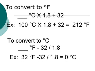 To convert to  °F ___ °C X 1.8 + 32 Ex:  100 °C X 1.8 + 32 =  212 °F To convert to °C   ___ °F - 32 / 1.8 Ex:  32 °F -32 / 1.8 = 0 °C 