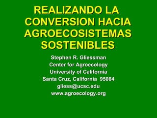 REALIZANDO LA  CONVERSION HACIA AGROECOSISTEMAS SOSTENIBLES Stephen R. Gliessman Center for Agroecology University of California Santa Cruz, California  95064 [email_address] www.agroecology.org 