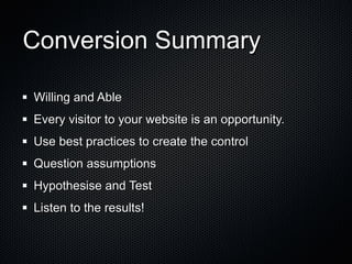 Conversion Summary Willing and Able Every visitor to your website is an opportunity. Use best practices to create the control Question assumptions Hypothesise and Test  Listen to the results! 