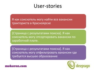 User-stories

Я как соискатель могу найти все вакансии
тракториста в Красноярске

[Страница с результатами поиска]. Я как
соискатель могу отсортировать вакансии по
заработной плате.

[Страница с результатами поиска]. Я как
соискатель могу отфильтровать вакансии где
требуется высшее образование
 