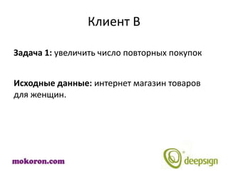 Клиент В

Задача 1: увеличить число повторных покупок


Исходные данные: интернет магазин товаров
для женщин.
 