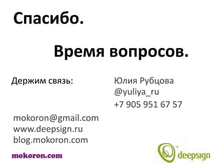 Спасибо.
        Время вопросов.
Держим связь:       Юлия Рубцова
                    @yuliya_ru
                    +7 905 951 67 57
mokoron@gmail.com
www.deepsign.ru
blog.mokoron.com
 
