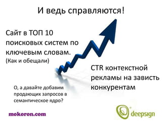 И ведь справляются!

Сайт в ТОП 10
поисковых систем по
ключевым словам.
(Как и обещали)
                         CTR контекстной
                         рекламы на зависть
  О, а давайте добавим   конкурентам
  продающих запросов в
  семантическое ядро?
 