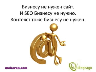 Бизнесу не нужен сайт.
   И SEO Бизнесу не нужно.
Контекст тоже бизнесу не нужен.
 