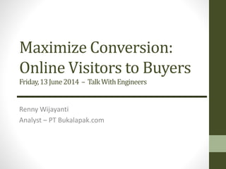 Maximize Conversion:
Online Visitors to Buyers
Friday,13June2014 – TalkWithEngineers
Renny Wijayanti
Analyst – PT Bukalapak.com
 