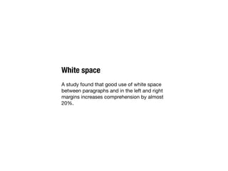 White space
A study found that good use of white space
between paragraphs and in the left and right
margins increases comprehension by almost
20%.
 