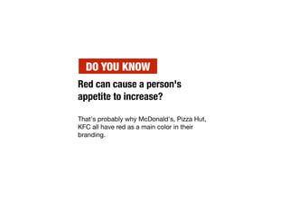 Red can cause a person's
appetite to increase?
That's probably why McDonald's, Pizza Hut,
KFC all have red as a main color in their
branding.
DO YOU KNOW
 