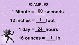 EXAMPLES:
1 Minute = ____seconds60
12 inches = ____foot1
1 day = ____hours24
16 ounces = ____lb1
 