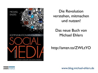 www.blog.michael-ehlers.de
Die Revolution
verstehen, mitmachen
und nutzen!
Das neue Buch von
Michael Ehlers
http://amzn.to/ZWLtYO
 