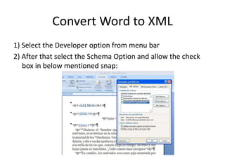 Convert Word to XML
1) Select the Developer option from menu bar
2) After that select the Schema Option and allow the check
box in below mentioned snap:
 