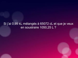 Si j’ai 0,99 kL mélangés à 65072 cL et que je veux
en soustraire 1050,25 L ?
 