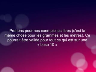 Prenons pour nos exemple les litres (c’est la
même chose pour les grammes et les mètres). Ce
pourrait être valide pour tout ce qui est sur une
« base 10 »
 
