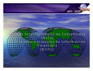 •



 N o r m a s I n t e r n a c io n a le s d e                          C o n t a b ilid a d
•                          (N IC s)
N o r m a s I n t e r n a c io n a le s d e                           I n f o r m aó n
                                                                                   ci
                        F in a n c ie r a
                          (N IIFs)

    (*) En español se conocen por las siglas NIIF (Norma Internacional de Información
    Financiera) y NIC (Norma Internacional de Contabilidad)
    Fuente: Compendio de IFRS
 