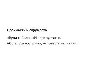 Срочность и скудность
«Купи сейчас», «Не пропустите».
«Осталось 100 штук», «1 товар в наличии».
 