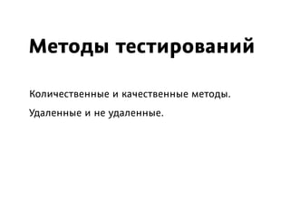 Методы тестирований
Количественные и качественные методы.
Удаленные и не удаленные.
 