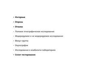 • Интервью
• Опросы
• Отзывы
• Полевое этнографическое исследование
• Модерируемое и не модерируемое исследование
• Фокус-группа
• Окулография
• Исследование в юзабилити-лабораториях
• Сплит тестирования
 