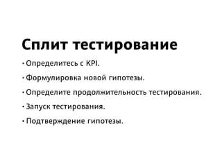 Сплит тестирование
•Определитесь с KPI.
•Формулировка новой гипотезы.
•Определите продолжительность тестирования.
•Запуск тестирования.
•Подтверждение гипотезы.
 
