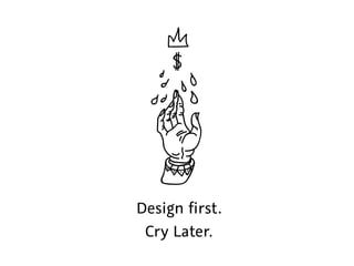 Design first.
Cry Later.
 