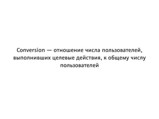 Conversion — отношение числа пользователей,
выполнивших целевые действия, к общему числу
пользователей
 