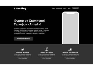 Powered by Android
Landing Услуги Особенности Работа Цены Контакты
Продам Жигули Сайты под ключ Печать документов
Он как сучок в глазу души моей! В года
расцвета Рима в дни побед, пред тем как
властный Юлий пал, могилы
стояли без жильцов
Он как сучок в глазу души моей! В года
расцвета Рима в дни побед, пред тем как
властный Юлий пал, могилы
стояли без жильцов
Он как сучок в глазу души моей! В года
расцвета Рима в дни побед, пред тем как
властный Юлий пал, могилы
стояли без жильцов
Фурор от Сколково!
Телефон «Алтай»!
Развитие цифровых технологий приведет к тому, что в 
будущем мобильные телефоны заменят чипы, а покупки
за нас будут совершать роботы. Люди откажутся от 
телефонов и будут совершать звонки с помощью
 