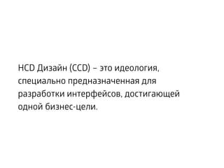 HCD Дизайн (CCD) – это идеология,
специально предназначенная для
разработки интерфейсов, достигающей
одной бизнес-цели.
 