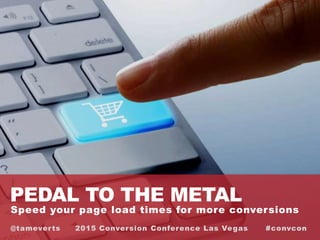 PEDAL TO THE METAL
Speed your page load times for more conversions
@tameverts 2015 Conversion Conference Las Vegas #convcon
 
