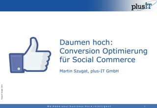 Daumen hoch:
Conversion Optimierung
für Social Commerce

© plus-IT Gruppe 2013

Martin Szugat, plus-IT GmbH

We make your business more intelligent

1

 