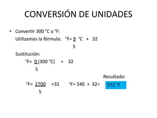 CONVERSIÓN DE UNIDADES
• Convertir 300 °C a °F:
Utilizamos la fórmula: °F= 9 °C + 32
5
Resultado:
°F= 540 + 32=
Sustitución:
°F= 9 (300 °C) + 32
5
°F= 2700 +32
5
572 °F
 