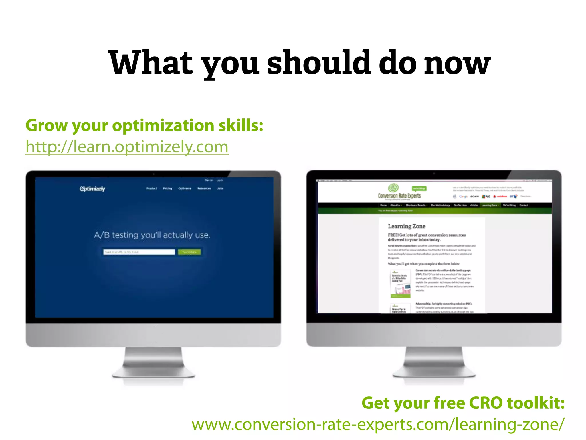 What you should do now 
Grow your optimization skills: 
http://learn.optimizely.com 
Get your free CRO toolkit: 
www.conversion-rate-experts.com/learning-zone/ 
 