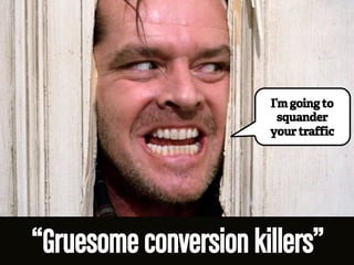 I’m going to 
squander 
your traffic 
“Gruesome conversion killers” 
 