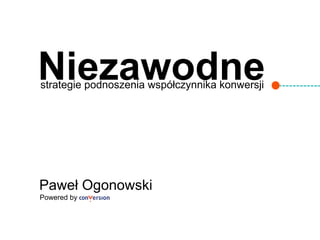 Niezawodne
strategie podnoszenia współczynnika konwersji




Paweł Ogonowski
Powered by
 