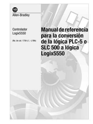 Allen-Bradley



Controlador
Logix5550
                               Manual de referencia
                               para la conversión
(No. de cat. 1756-L1, -L1Mx)
                               de la lógica PLC-5 o
                               SLC 500 a lógica
                               Logix5550
 