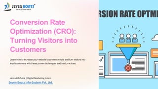 Conversion Rate
Optimization (CRO):
Turning Visitors into
Customers
Learn how to increase your website's conversion rate and turn visitors into
loyal customers with these proven techniques and best practices.
ak
Aniruddh Saha | Digital Marketing Intern
Seven Boats Info-System Pvt. Ltd.
 
