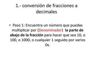1.- conversión de fracciones a
decimales
• Paso 1: Encuentra un número que puedas
multiplicar por (Denominador) la parte d...