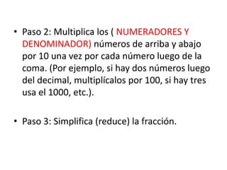 • Paso 2: Multiplica los ( NUMERADORES Y
DENOMINADOR) números de arriba y abajo
por 10 una vez por cada número luego de la...