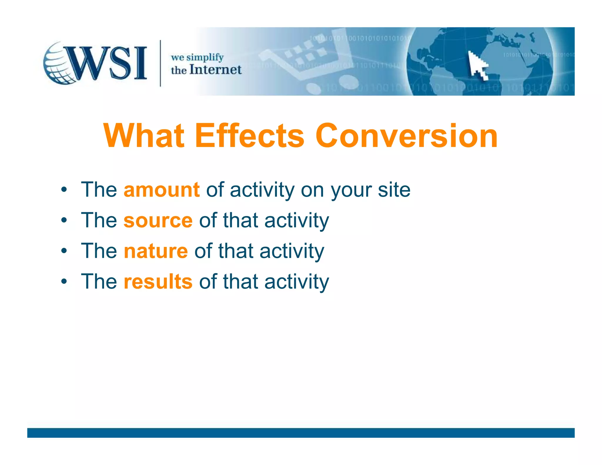 What Effects Conversion
• The amount of activity on your site
• The source of that activity
• The nature of that activity
• The results of that activity
 