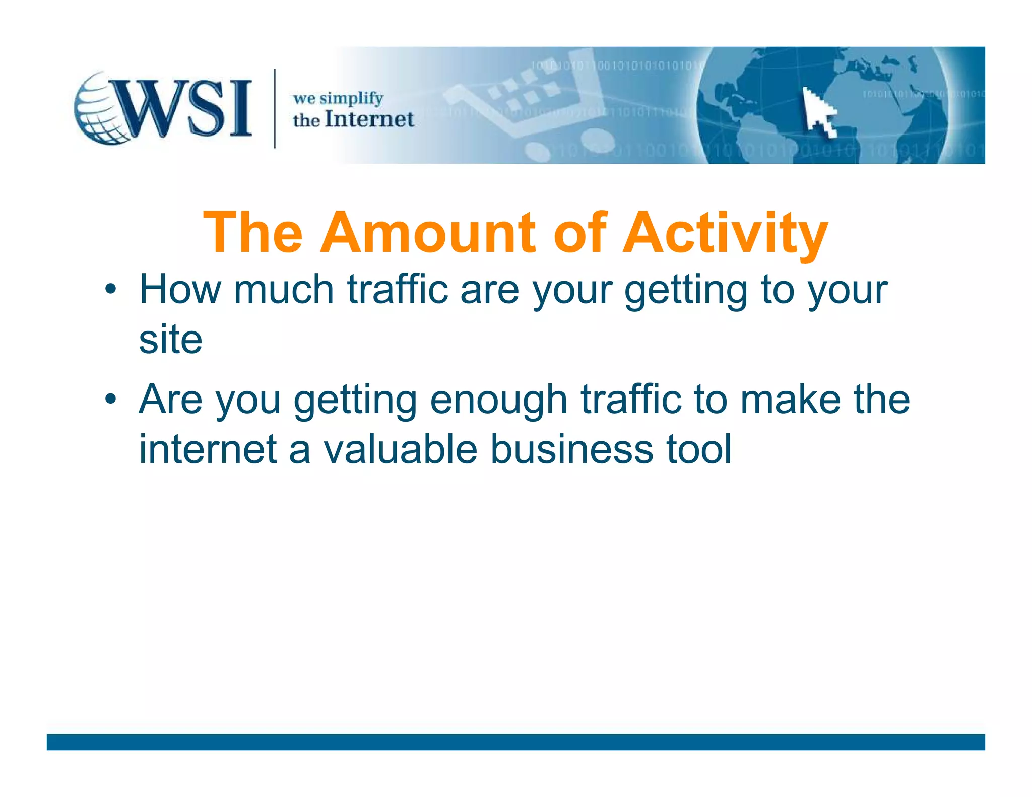 The Amount of Activity
• How much traffic are your getting to your
site
• Are you getting enough traffic to make the• Are you getting enough traffic to make the
internet a valuable business tool
 
